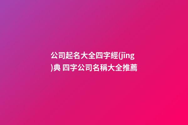 公司起名大全四字經(jīng)典 四字公司名稱大全推薦
